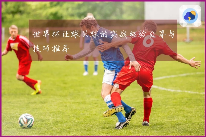 世界杯让球买球的实战经验分享与技巧推荐