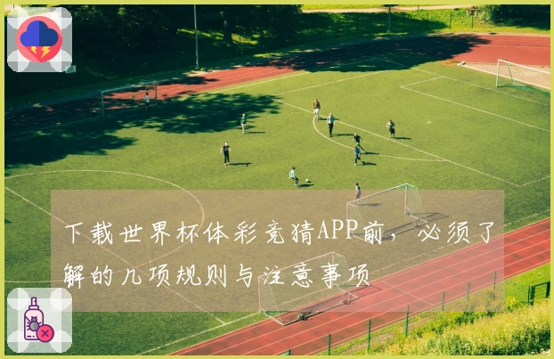 下载世界杯体彩竞猜APP前，必须了解的几项规则与注意事项
