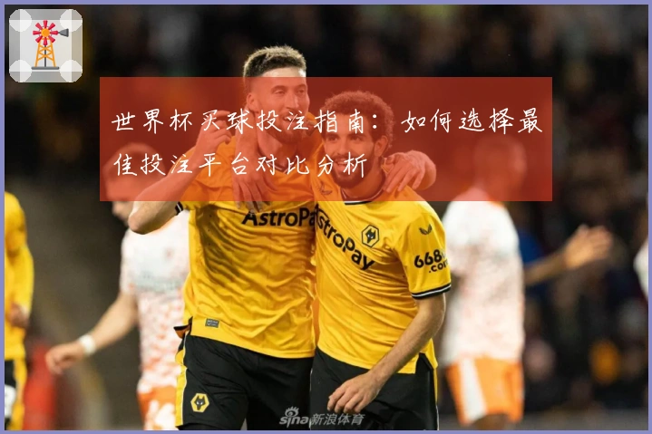 世界杯买球投注指南：如何选择最佳投注平台对比分析