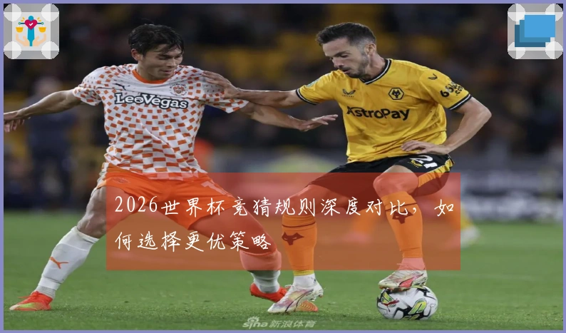 2026世界杯竞猜规则深度对比，如何选择更优策略