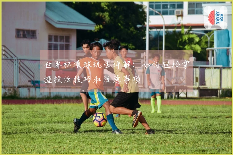 世界杯滚球玩法详解：如何轻松掌握投注技巧和注意事项