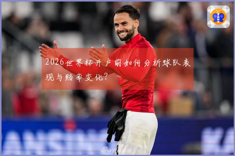 2026世界杯开户前如何分析球队表现与赔率变化？