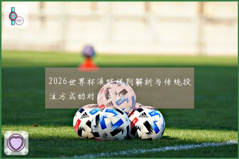 2026世界杯滚球规则解析与传统投注方式的对比分析