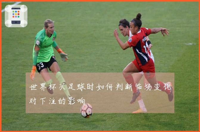 世界杯买足球时如何判断临场变化对下注的影响