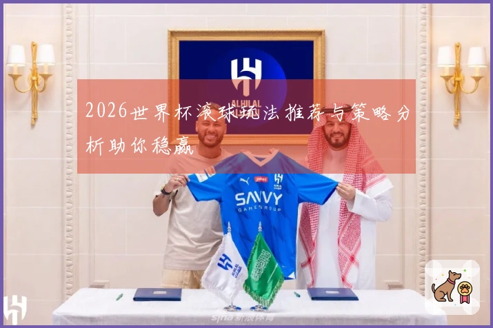 2026世界杯滚球玩法推荐与策略分析助你稳赢