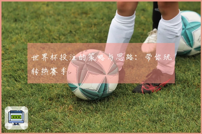 世界杯投注的策略与思路：带你玩转热赛季