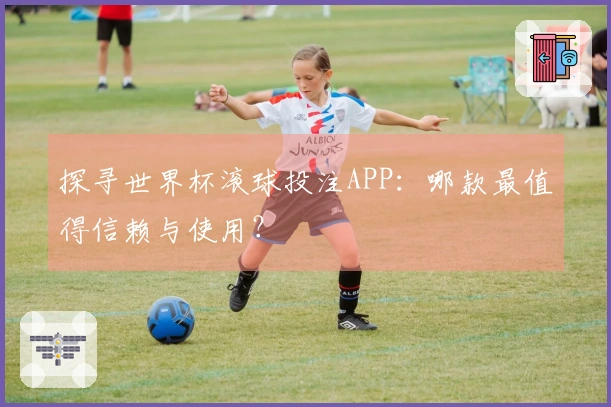 探寻世界杯滚球投注APP：哪款最值得信赖与使用？