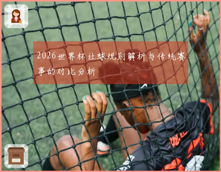 2026世界杯让球规则解析与传统赛事的对比分析