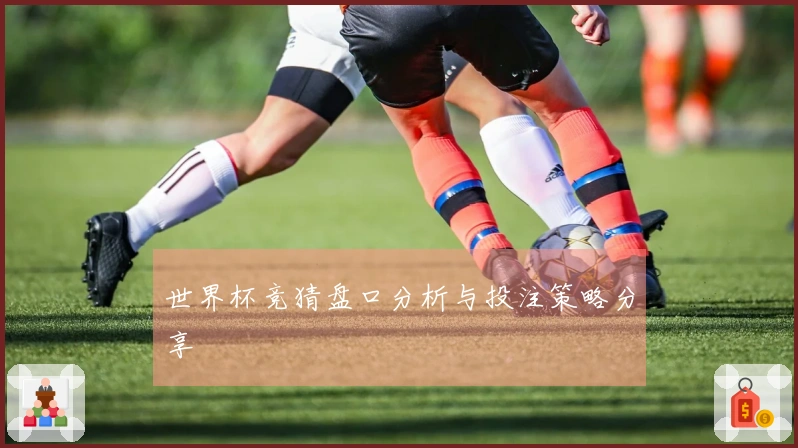 世界杯竞猜盘口分析与投注策略分享