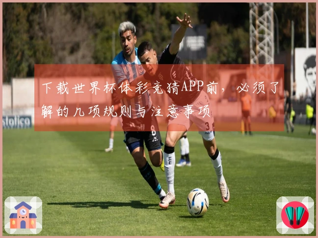下载世界杯体彩竞猜APP前，必须了解的几项规则与注意事项