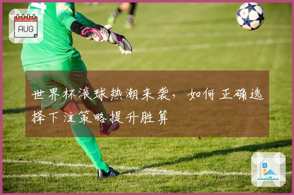 世界杯滚球热潮来袭，如何正确选择下注策略提升胜算