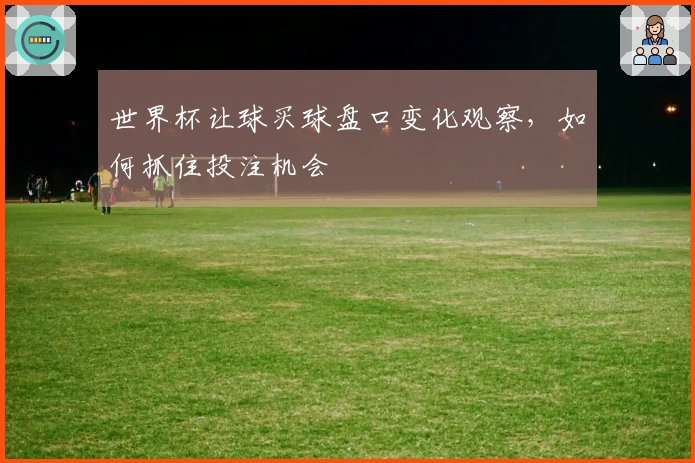 世界杯让球买球盘口变化观察，如何抓住投注机会