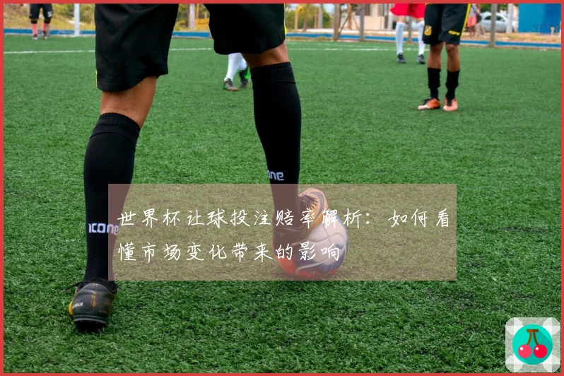 世界杯让球投注赔率解析：如何看懂市场变化带来的影响