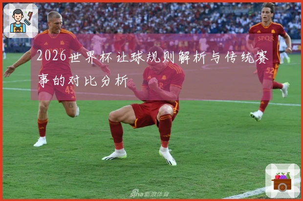 2026世界杯让球规则解析与传统赛事的对比分析