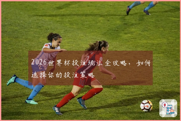 2026世界杯投注玩法全攻略，如何选择你的投注策略