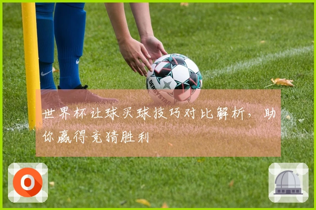 世界杯让球买球技巧对比解析，助你赢得竞猜胜利