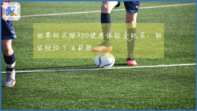 世界杯买球App使用体验全纪录，助你轻松下注获胜