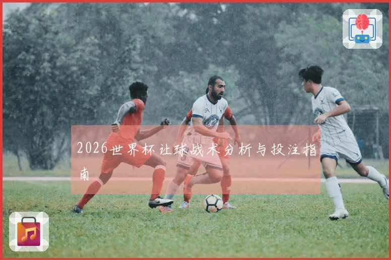 2026世界杯让球战术分析与投注指南