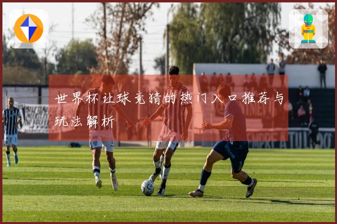世界杯让球竞猜的热门入口推荐与玩法解析