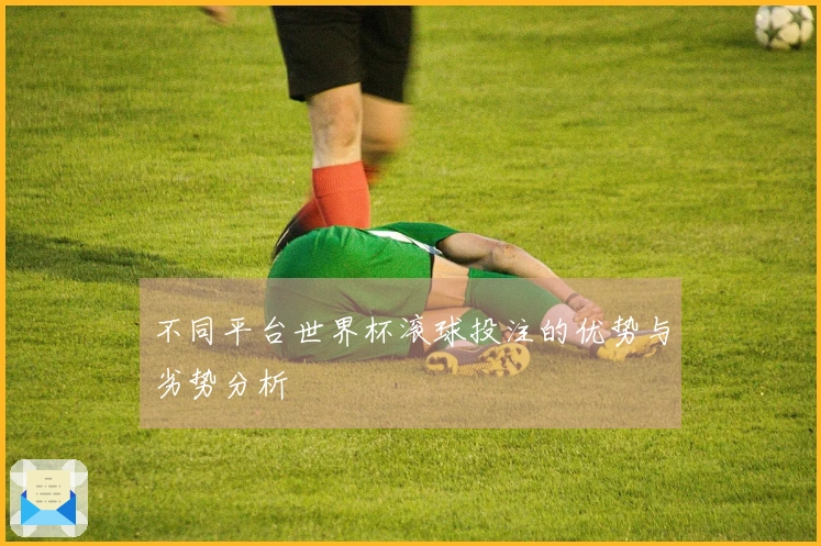 不同平台世界杯滚球投注的优势与劣势分析