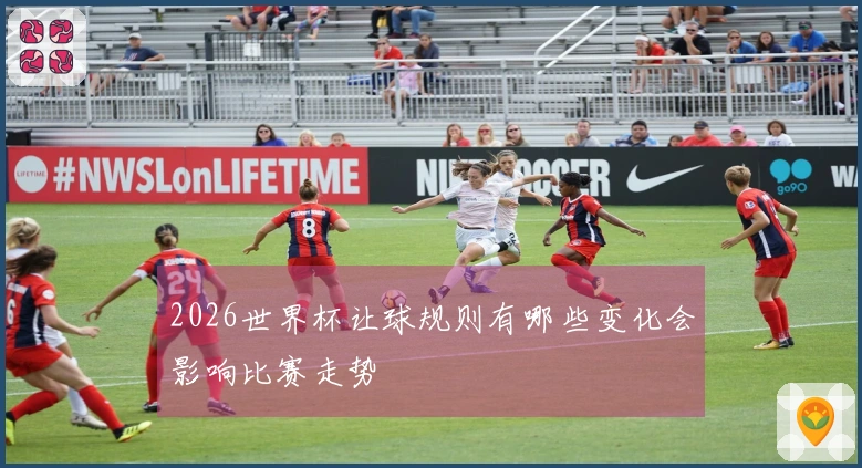 2026世界杯让球规则有哪些变化会影响比赛走势