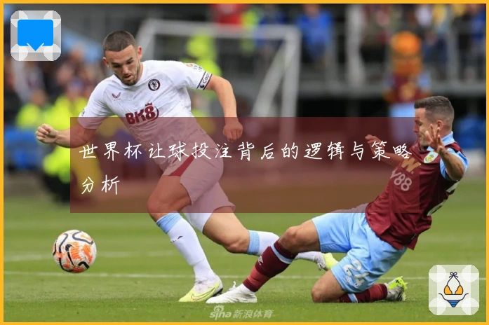 世界杯让球投注背后的逻辑与策略分析