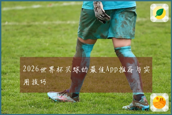 2026世界杯买球的最佳App推荐与实用技巧