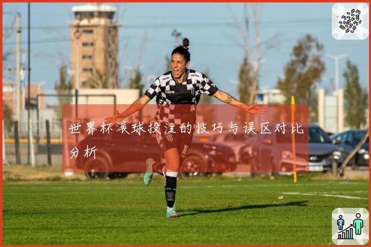 世界杯滚球投注的技巧与误区对比分析