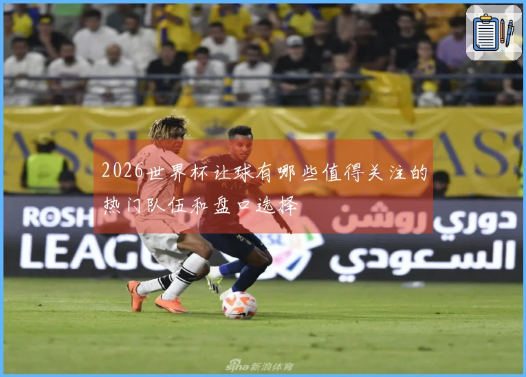 2026世界杯让球有哪些值得关注的热门队伍和盘口选择