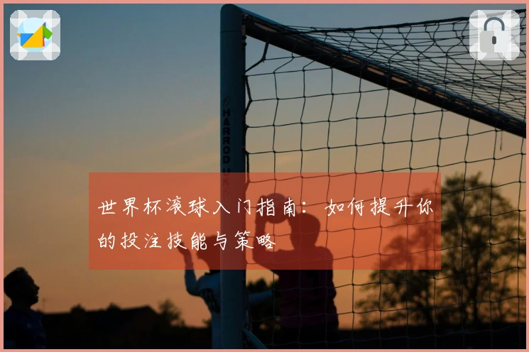 世界杯滚球入门指南：如何提升你的投注技能与策略