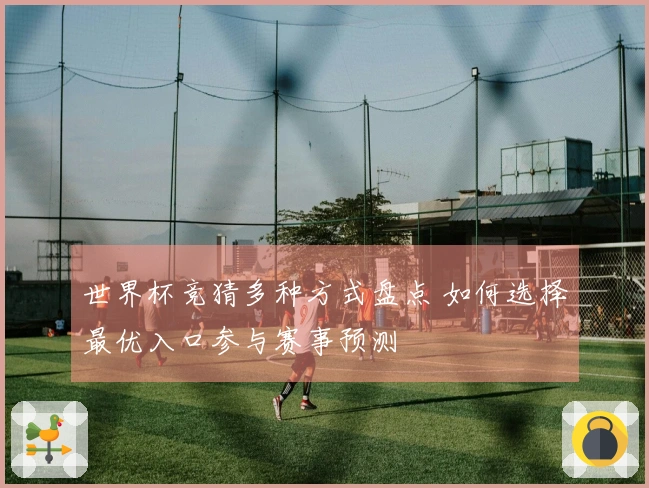 世界杯竞猜多种方式盘点 如何选择最优入口参与赛事预测