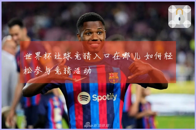 世界杯让球竞猜入口在哪儿 如何轻松参与竞猜活动