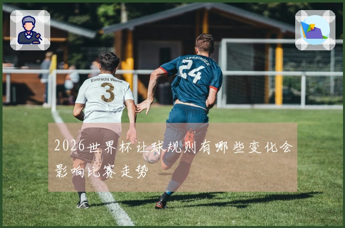 2026世界杯让球规则有哪些变化会影响比赛走势