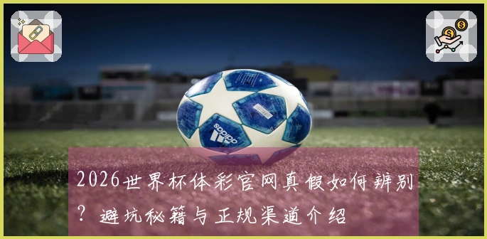 2026世界杯体彩官网真假如何辨别？避坑秘籍与正规渠道介绍