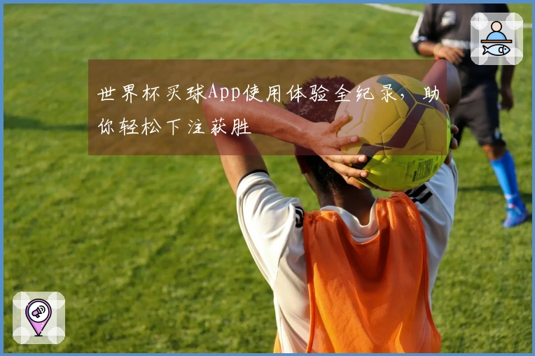 世界杯买球App使用体验全纪录，助你轻松下注获胜