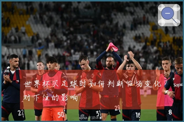 世界杯买足球时如何判断临场变化对下注的影响