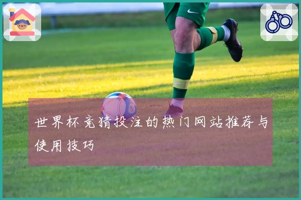 世界杯竞猜投注的热门网站推荐与使用技巧