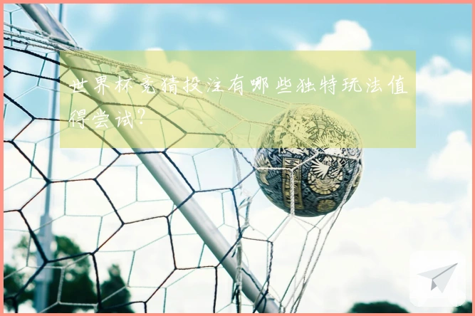 世界杯竞猜投注有哪些独特玩法值得尝试？