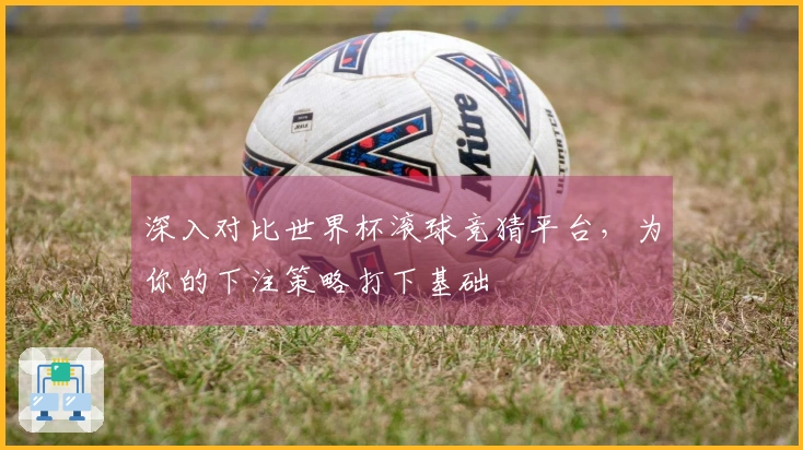 深入对比世界杯滚球竞猜平台，为你的下注策略打下基础