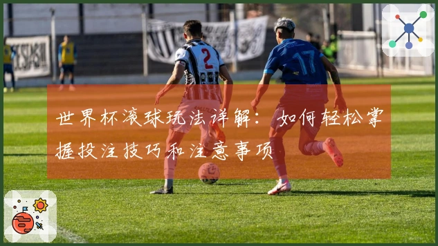 世界杯滚球玩法详解：如何轻松掌握投注技巧和注意事项