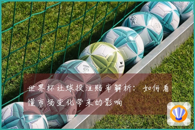 世界杯让球投注赔率解析：如何看懂市场变化带来的影响