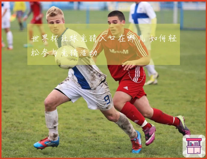 世界杯让球竞猜入口在哪儿 如何轻松参与竞猜活动