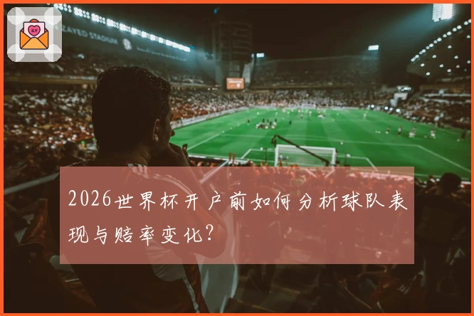 2026世界杯开户前如何分析球队表现与赔率变化？