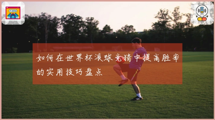 如何在世界杯滚球竞猜中提高胜率的实用技巧盘点