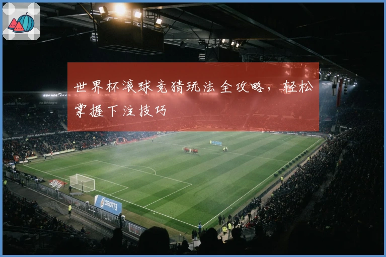 世界杯滚球竞猜玩法全攻略，轻松掌握下注技巧
