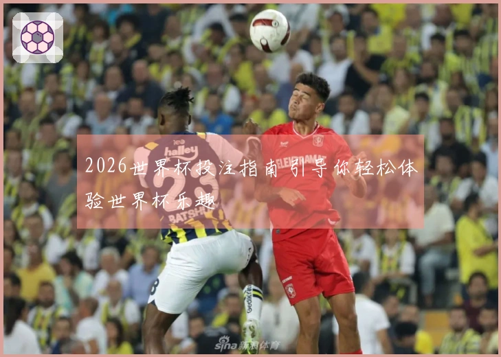 2026世界杯投注指南 引导你轻松体验世界杯乐趣