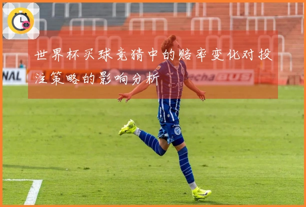 世界杯买球竞猜中的赔率变化对投注策略的影响分析