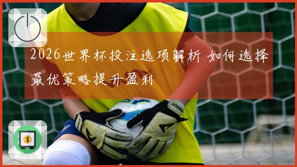 2026世界杯投注选项解析 如何选择最优策略提升盈利